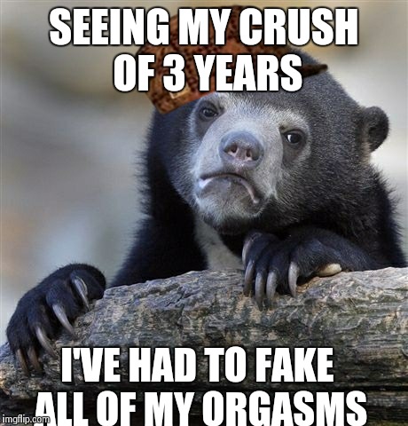 Confession Bear | SEEING MY CRUSH OF 3 YEARS I'VE HAD TO FAKE ALL OF MY ORGASMS | image tagged in memes,confession bear,scumbag | made w/ Imgflip meme maker