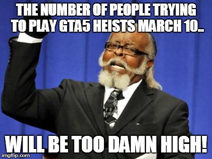 GTA 5 on March 10 .... | THE NUMBER OF PEOPLE TRYING TO PLAY GTA5 HEISTS MARCH 10.. WILL BE TOO DAMN HIGH! | image tagged in memes,too damn high | made w/ Imgflip meme maker