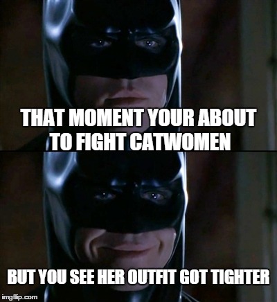 Batman Smiles | THAT MOMENT YOUR ABOUT TO FIGHT CATWOMEN BUT YOU SEE HER OUTFIT GOT TIGHTER | image tagged in memes,batman smiles | made w/ Imgflip meme maker