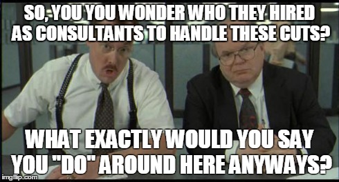 Office Space Bobs | SO, YOU YOU WONDER WHO THEY HIRED AS CONSULTANTS TO HANDLE THESE CUTS? WHAT EXACTLY WOULD YOU SAY YOU "DO" AROUND HERE ANYWAYS? | image tagged in office space bobs | made w/ Imgflip meme maker