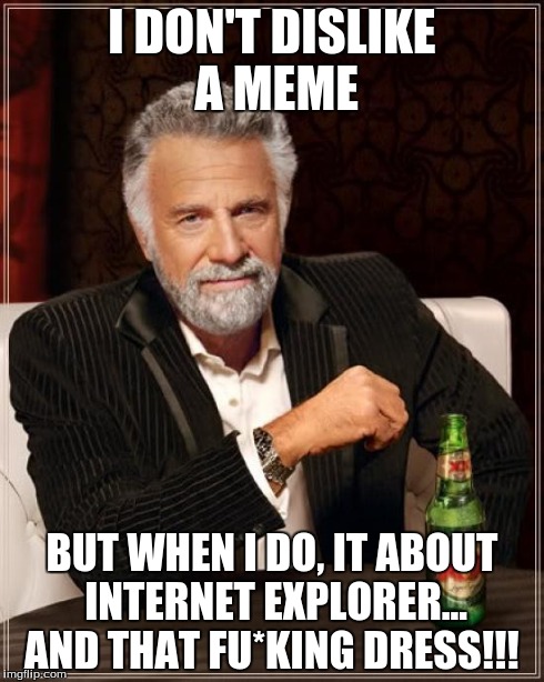 The Most Interesting Man In The World Meme | I DON'T DISLIKE A MEME BUT WHEN I DO, IT ABOUT INTERNET EXPLORER... AND THAT FU*KING DRESS!!! | image tagged in memes,the most interesting man in the world | made w/ Imgflip meme maker