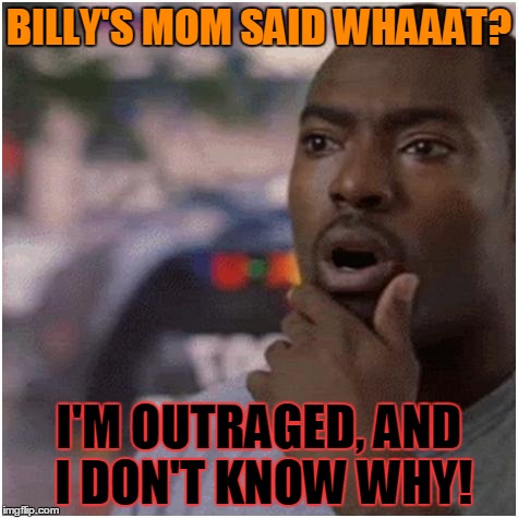 Shocked black guy | BILLY'S MOM SAID WHAAAT? I'M OUTRAGED, AND I DON'T KNOW WHY! | image tagged in shocked black guy | made w/ Imgflip meme maker