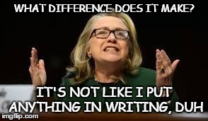WHAT DIFFERENCE DOES IT MAKE? IT'S NOT LIKE I PUT ANYTHING IN WRITING, DUH | image tagged in whatdifferencehillary | made w/ Imgflip meme maker