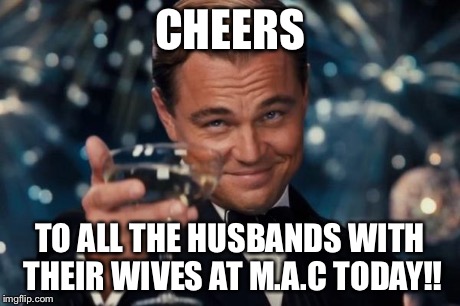 Leonardo Dicaprio Cheers | CHEERS TO ALL THE HUSBANDS WITH THEIR WIVES AT M.A.C TODAY!! | image tagged in memes,leonardo dicaprio cheers | made w/ Imgflip meme maker