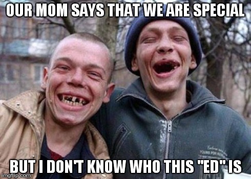 Ugly Twins | OUR MOM SAYS THAT WE ARE SPECIAL BUT I DON'T KNOW WHO THIS "ED" IS | image tagged in memes,ugly twins | made w/ Imgflip meme maker