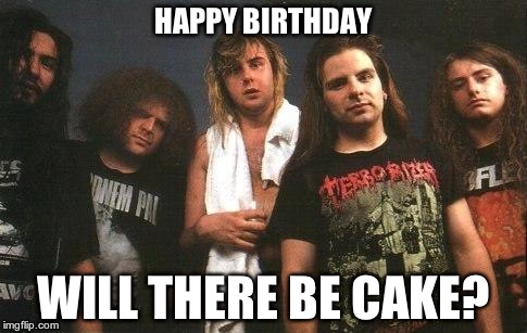 HAPPY BIRTHDAY WILL THERE BE CAKE? | image tagged in napalm death 1992 | made w/ Imgflip meme maker