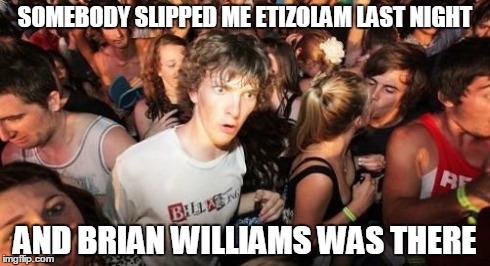 Sudden Clarity Clarence Meme | SOMEBODY SLIPPED ME ETIZOLAM LAST NIGHT AND BRIAN WILLIAMS WAS THERE | image tagged in memes,sudden clarity clarence | made w/ Imgflip meme maker