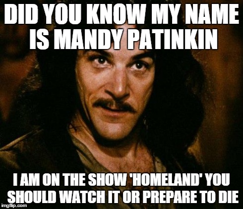 Inigo Montoya Meme | DID YOU KNOW MY NAME IS MANDY PATINKIN I AM ON THE SHOW 'HOMELAND' YOU SHOULD WATCH IT OR PREPARE TO DIE | image tagged in memes,inigo montoya | made w/ Imgflip meme maker