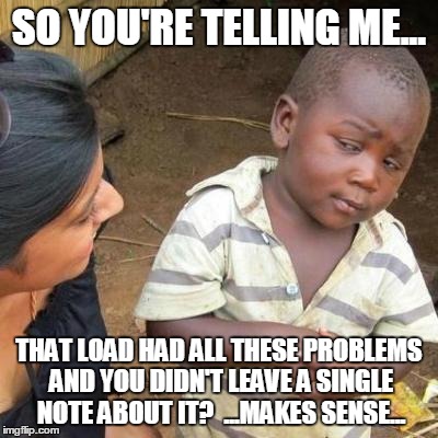 So You're Telling Me | SO YOU'RE TELLING ME... THAT LOAD HAD ALL THESE PROBLEMS AND YOU DIDN'T LEAVE A SINGLE NOTE ABOUT IT?  ...MAKES SENSE... | image tagged in so you're telling me | made w/ Imgflip meme maker