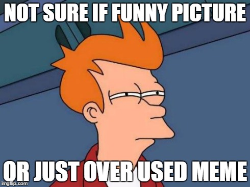 Futurama Fry | NOT SURE IF FUNNY PICTURE OR JUST OVER USED MEME | image tagged in memes,futurama fry | made w/ Imgflip meme maker