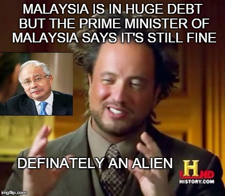 NAJIB | MALAYSIA IS IN HUGE DEBT BUT THE PRIME MINISTER OF MALAYSIA SAYS IT'S STILL FINE DEFINATELY AN ALIEN | image tagged in memes,ancient aliens,malaysia airplane,debt,truth | made w/ Imgflip meme maker