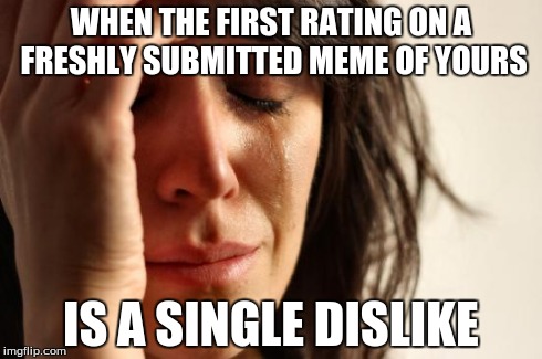 First World Problems | WHEN THE FIRST RATING ON A FRESHLY SUBMITTED MEME OF YOURS IS A SINGLE DISLIKE | image tagged in memes,first world problems | made w/ Imgflip meme maker
