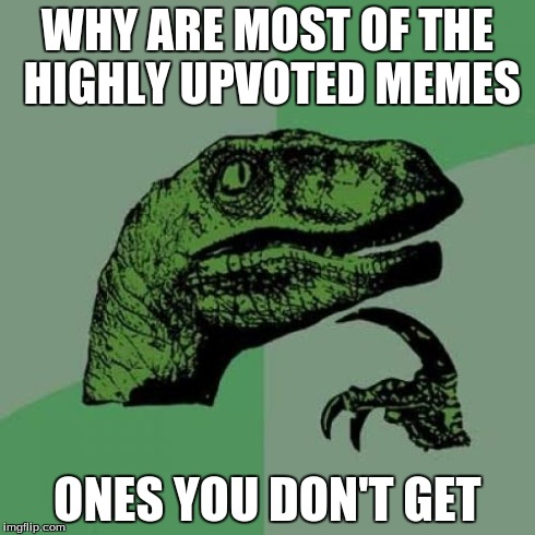 Philosoraptor | WHY ARE MOST OF THE HIGHLY UPVOTED MEMES ONES YOU DON'T GET | image tagged in memes,philosoraptor | made w/ Imgflip meme maker