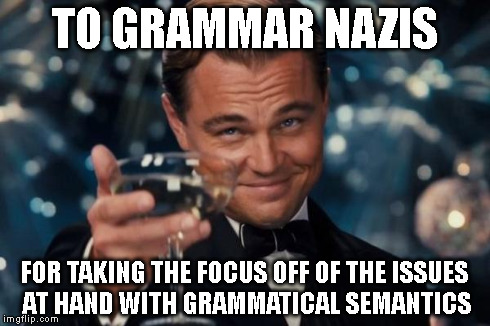 Leonardo Dicaprio Cheers Meme | TO GRAMMAR NAZIS FOR TAKING THE FOCUS OFF OF THE ISSUES AT HAND WITH GRAMMATICAL SEMANTICS | image tagged in memes,leonardo dicaprio cheers | made w/ Imgflip meme maker