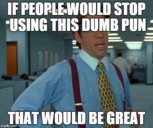 That Would Be Great Meme | IF PEOPLE WOULD STOP USING THIS DUMB PUN THAT WOULD BE GREAT | image tagged in memes,that would be great | made w/ Imgflip meme maker