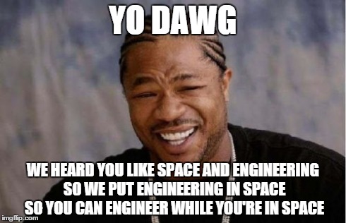 Yo Dawg Heard You Meme | YO DAWG WE HEARD YOU LIKE SPACE AND ENGINEERING SO WE PUT ENGINEERING IN SPACE SO YOU CAN ENGINEER WHILE YOU'RE IN SPACE | image tagged in memes,yo dawg heard you | made w/ Imgflip meme maker