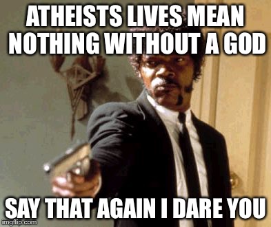 Say That Again I Dare You | ATHEISTS LIVES MEAN NOTHING WITHOUT A GOD SAY THAT AGAIN I DARE YOU | image tagged in memes,say that again i dare you | made w/ Imgflip meme maker