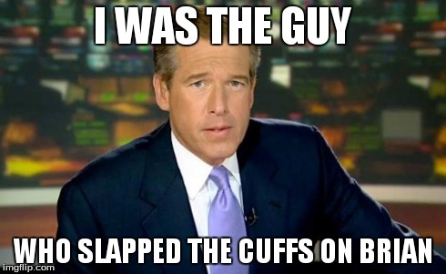 Brian Williams Was There Meme | I WAS THE GUY WHO SLAPPED THE CUFFS ON BRIAN | image tagged in memes,brian williams was there | made w/ Imgflip meme maker