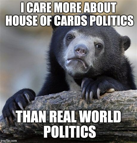 Confession Bear | I CARE MORE ABOUT HOUSE OF CARDS POLITICS THAN REAL WORLD POLITICS | image tagged in memes,confession bear,AdviceAnimals | made w/ Imgflip meme maker