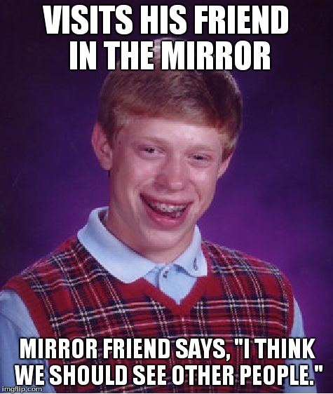 Bad Luck Brian Meme | VISITS HIS FRIEND IN THE MIRROR MIRROR FRIEND SAYS, "I THINK WE SHOULD SEE OTHER PEOPLE." | image tagged in memes,bad luck brian | made w/ Imgflip meme maker