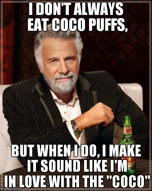 The Most Interesting Man In The World Meme | I DON'T ALWAYS EAT COCO PUFFS, BUT WHEN I DO, I MAKE IT SOUND LIKE I'M IN LOVE WITH THE "COCO" | image tagged in memes,the most interesting man in the world | made w/ Imgflip meme maker