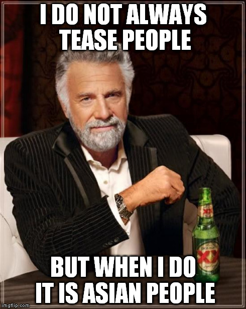 The Most Interesting Man In The World | I DO NOT ALWAYS TEASE PEOPLE BUT WHEN I DO IT IS ASIAN PEOPLE | image tagged in memes,the most interesting man in the world | made w/ Imgflip meme maker