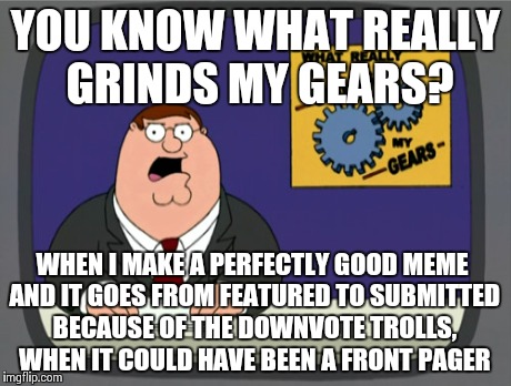 Peter Griffin News | YOU KNOW WHAT REALLY GRINDS MY GEARS? WHEN I MAKE A PERFECTLY GOOD MEME AND IT GOES FROM FEATURED TO SUBMITTED BECAUSE OF THE DOWNVOTE TROLL | image tagged in memes,peter griffin news | made w/ Imgflip meme maker