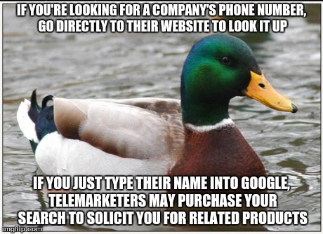 Actual Advice Mallard | IF YOU'RE LOOKING FOR A COMPANY'S PHONE NUMBER, GO DIRECTLY TO THEIR WEBSITE TO LOOK IT UP IF YOU JUST TYPE THEIR NAME INTO GOOGLE, TELEMARK | image tagged in memes,actual advice mallard,AdviceAnimals | made w/ Imgflip meme maker