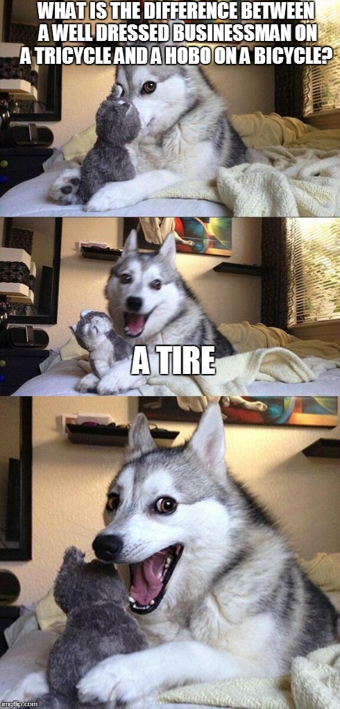 Bad Pun Dog Meme | WHAT IS THE DIFFERENCE BETWEEN A WELL DRESSED BUSINESSMAN ON A TRICYCLE AND A HOBO ON A BICYCLE? A TIRE | image tagged in memes,bad pun dog | made w/ Imgflip meme maker