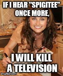 accent snob | IF I HEAR "SPIGITEE" ONCE MORE, I WILL KILL A TELEVISION | image tagged in first world problems,cooking,television | made w/ Imgflip meme maker