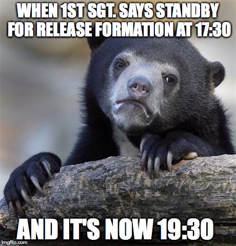 Confession Bear | WHEN 1ST SGT. SAYS STANDBY FOR RELEASE FORMATION AT 17:30 AND IT'S NOW 19:30 | image tagged in memes,confession bear | made w/ Imgflip meme maker