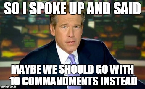 Brian Williams Was There | SO I SPOKE UP AND SAID MAYBE WE SHOULD GO WITH 10 COMMANDMENTS INSTEAD | image tagged in memes,brian williams was there | made w/ Imgflip meme maker