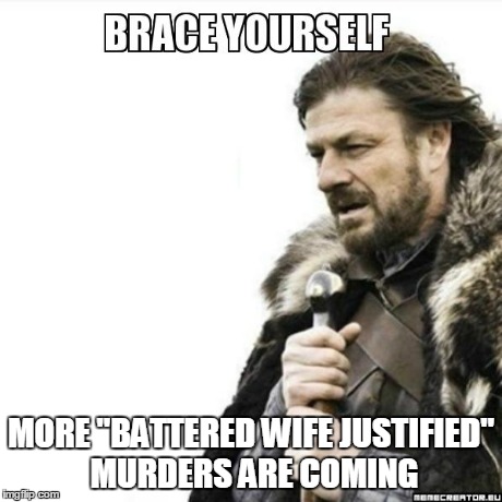 Brace Yourself More "Battered Wife Justified" Murders Are Coming | MORE "BATTERED WIFE JUSTIFIED" MURDERS ARE COMING | image tagged in murder,brace yourselves | made w/ Imgflip meme maker