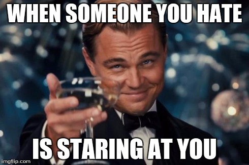 Leonardo Dicaprio Cheers Meme | WHEN SOMEONE YOU HATE IS STARING AT YOU | image tagged in memes,leonardo dicaprio cheers | made w/ Imgflip meme maker