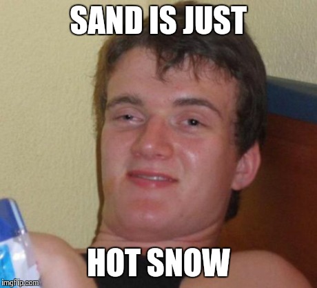 10 Guy | SAND IS JUST HOT SNOW | image tagged in memes,10 guy | made w/ Imgflip meme maker