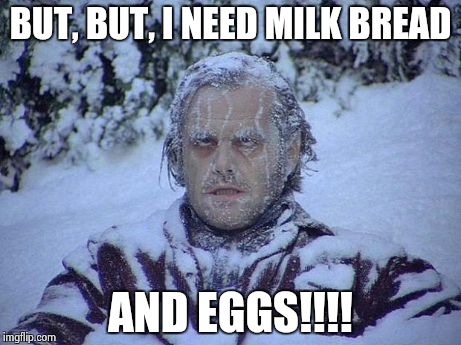 Jack Nicholson The Shining Snow Meme | BUT, BUT, I NEED MILK BREAD AND EGGS!!!! | image tagged in memes,jack nicholson the shining snow | made w/ Imgflip meme maker