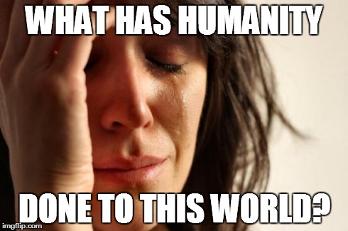 First World Problems | WHAT HAS HUMANITY DONE TO THIS WORLD? | image tagged in memes,first world problems | made w/ Imgflip meme maker