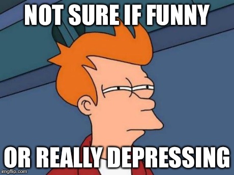 NOT SURE IF FUNNY OR REALLY DEPRESSING | image tagged in memes,futurama fry | made w/ Imgflip meme maker