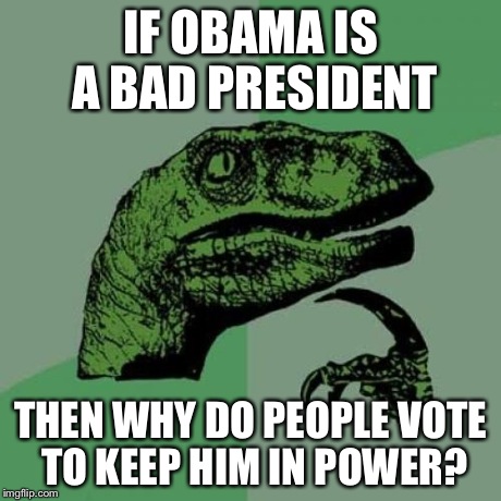 Philosoraptor | IF OBAMA IS A BAD PRESIDENT THEN WHY DO PEOPLE VOTE TO KEEP HIM IN POWER? | image tagged in memes,philosoraptor | made w/ Imgflip meme maker