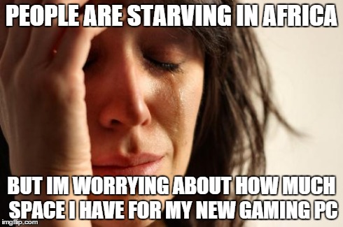 First World Problems Meme | PEOPLE ARE STARVING IN AFRICA BUT IM WORRYING ABOUT HOW MUCH SPACE I HAVE FOR MY NEW GAMING PC | image tagged in memes,first world problems | made w/ Imgflip meme maker