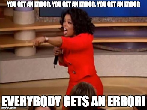 Everybody Gets an Error | YOU GET AN ERROR, YOU GET AN ERROR, YOU GET AN ERROR EVERYBODY GETS AN ERROR! | image tagged in oprah - you get a car | made w/ Imgflip meme maker