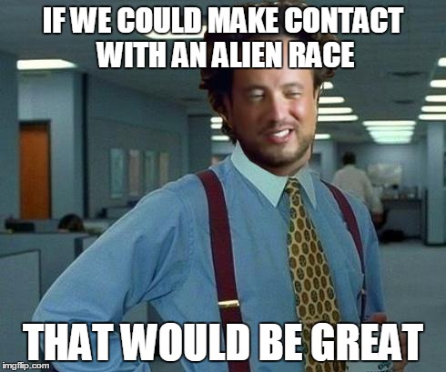 IF WE COULD MAKE CONTACT WITH AN ALIEN RACE THAT WOULD BE GREAT | image tagged in aliens,that would be great | made w/ Imgflip meme maker
