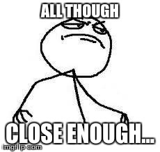  Close Enough | ALL THOUGH CLOSE ENOUGH... | image tagged in  close enough | made w/ Imgflip meme maker