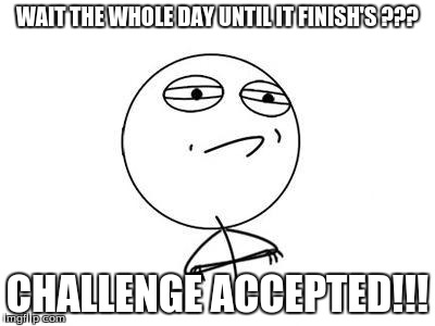 Challenge Accepted | WAIT THE WHOLE DAY UNTIL IT FINISH'S ??? CHALLENGE ACCEPTED!!! | image tagged in challenge accepted | made w/ Imgflip meme maker