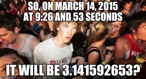 Sudden Clarity Clarence | SO, ON MARCH 14, 2015 AT 9:26 AND 53 SECONDS IT WILL BE 3.141592653? | image tagged in memes,sudden clarity clarence | made w/ Imgflip meme maker