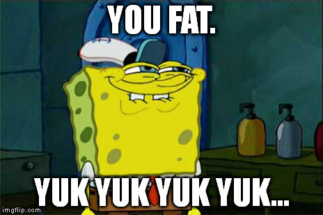 I honestly think this is stupid. It's a reply to somebody, and I submitted it because I didn't want a submission to go to waste. | YOU FAT. YUK YUK YUK YUK... | image tagged in memes,dont you squidward | made w/ Imgflip meme maker