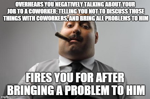 Scumbag Boss | OVERHEARS YOU NEGATIVELY TALKING ABOUT YOUR JOB TO A COWORKER; TELLING YOU NOT TO DISCUSS THOSE THINGS WITH COWORKERS, AND BRING ALL PROBLEM | image tagged in memes,scumbag boss,AdviceAnimals | made w/ Imgflip meme maker