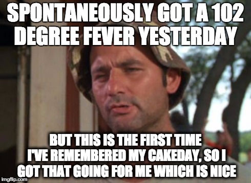 So I Got That Goin For Me Which Is Nice | SPONTANEOUSLY GOT A 102 DEGREE FEVER YESTERDAY BUT THIS IS THE FIRST TIME I'VE REMEMBERED MY CAKEDAY, SO I GOT THAT GOING FOR ME WHICH IS NI | image tagged in memes,so i got that goin for me which is nice | made w/ Imgflip meme maker