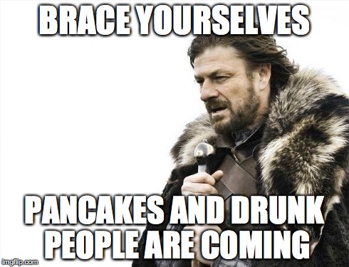 Brace Yourselves X is Coming Meme | BRACE YOURSELVES PANCAKES AND DRUNK PEOPLE ARE COMING | image tagged in memes,brace yourselves x is coming | made w/ Imgflip meme maker