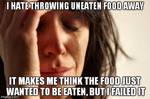 First World Problems | I HATE THROWING UNEATEN FOOD AWAY IT MAKES ME THINK THE FOOD JUST WANTED TO BE EATEN, BUT I FAILED IT | image tagged in memes,first world problems | made w/ Imgflip meme maker